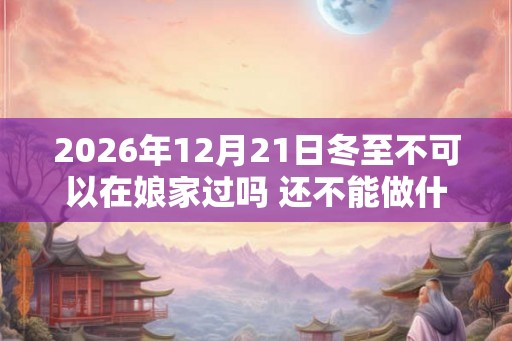 2026年12月21日冬至不可以在娘家过吗 还不能做什么