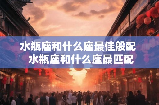水瓶座和什么座最佳般配  水瓶座和什么座最匹配