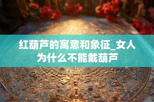 红葫芦的寓意和象征_女人为什么不能戴葫芦