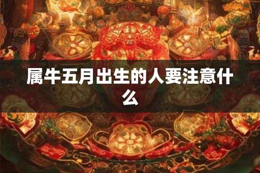 属牛五月出生的人要注意什么 属牛五月出生的人要注意什么