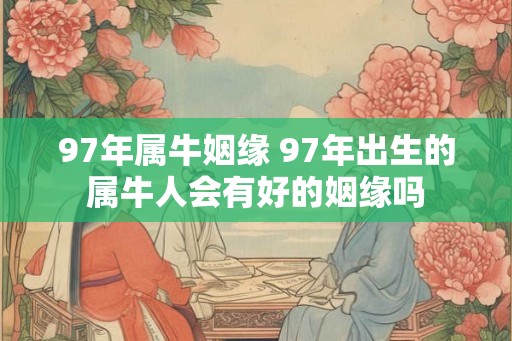 97年属牛姻缘 97年出生的属牛人会有好的姻缘吗