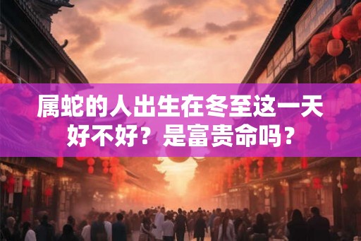 属蛇的人出生在冬至这一天好不好？是富贵命吗？