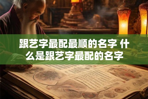 跟艺字最配最顺的名字 什么是跟艺字最配的名字
