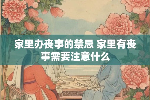 家里办丧事的禁忌 家里有丧事需要注意什么
