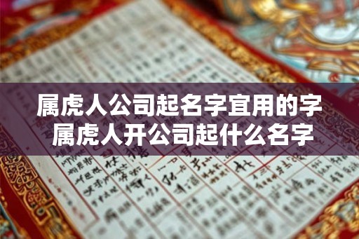 属虎人公司起名字宜用的字 属虎人开公司起什么名字好