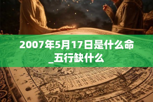 2007年5月17日是什么命_五行缺什么