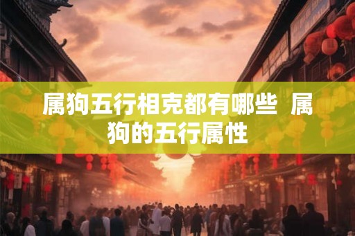 属狗五行相克都有哪些  属狗的五行属性