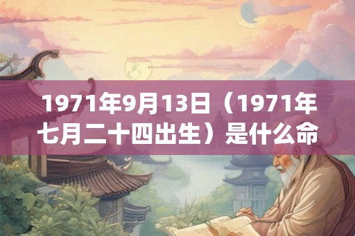 1971年9月13日(1971年七月二十四出生)是什么命_命运如何 1971年9月13日(1971年七月二十四出生)是什么命_命运如何
