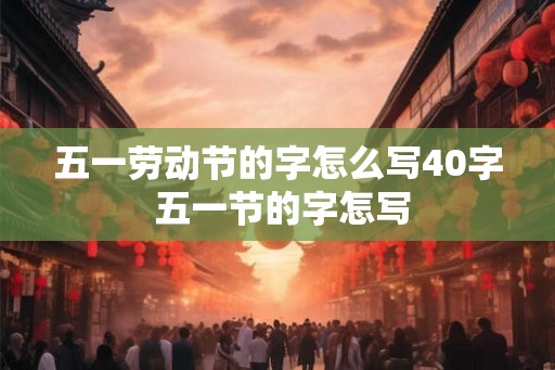 五一劳动节的字怎么写40字 五一节的字怎写 五一劳动节的字怎么写40字 五一节的字怎写