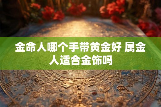 金命人哪个手带黄金好 属金人适合金饰吗