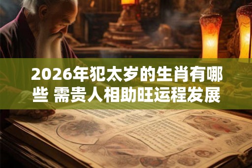 2026年犯太岁的生肖有哪些 需贵人相助旺运程发展