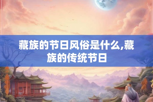 藏族的节日风俗是什么,藏族的传统节日 藏族的节日风俗是什么,藏族的传统节日