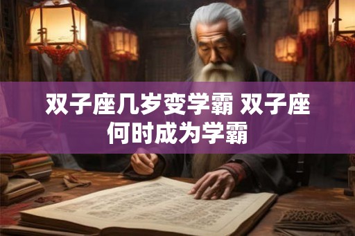 双子座几岁变学霸 双子座何时成为学霸
