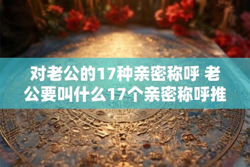 对老公的17种亲密称呼 老公要叫什么17个亲密称呼推荐
