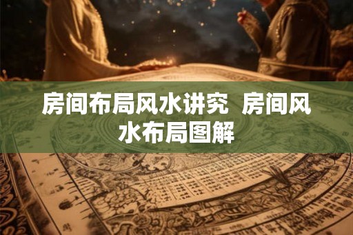 房间布局风水讲究  房间风水布局图解