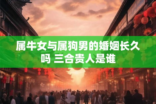 属牛女与属狗男的婚姻长久吗 三合贵人是谁
