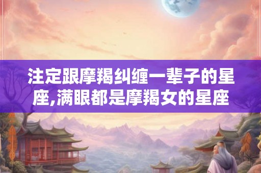 注定跟摩羯纠缠一辈子的星座,满眼都是摩羯女的星座男 注定跟摩羯纠缠一辈子的星座,满眼都是摩羯女的星座男