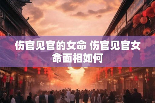 伤官见官的女命 伤官见官女命面相如何