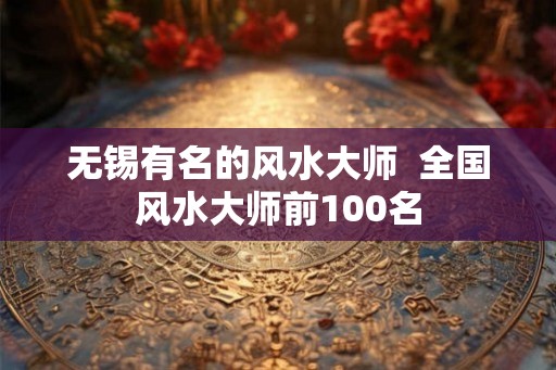 无锡有名的风水大师  全国风水大师前100名