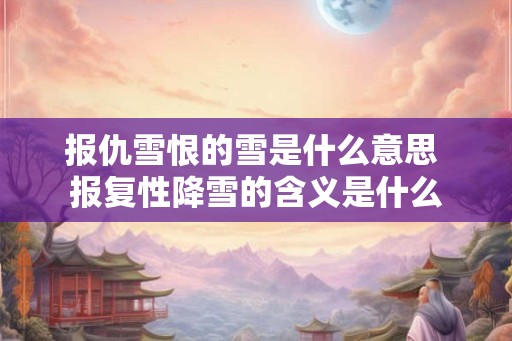 报仇雪恨的雪是什么意思 报复性降雪的含义是什么