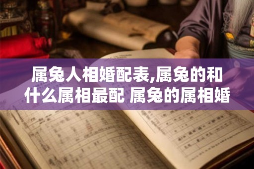 属兔人相婚配表,属兔的和什么属相最配 属兔的属相婚配表 属兔人相婚配表,属兔的和什么属相最配 属兔的属相婚配表