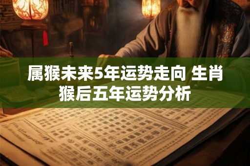 属猴未来5年运势走向 生肖猴后五年运势分析