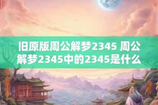旧原版周公解梦2345 周公解梦2345中的2345是什么意思