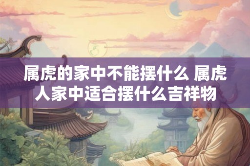属虎的家中不能摆什么 属虎人家中适合摆什么吉祥物 属虎的家中不能摆什么 属虎人家中适合摆什么吉祥物