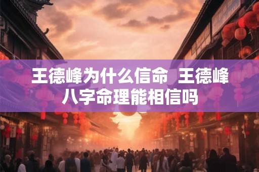 王德峰为什么信命  王德峰八字命理能相信吗