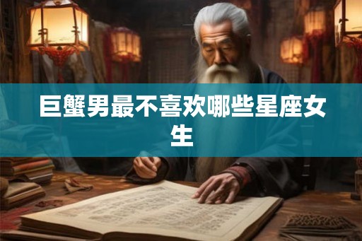 巨蟹男最不喜欢哪些星座女生