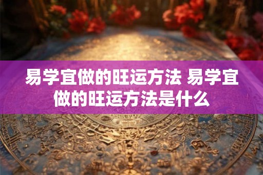 易学宜做的旺运方法 易学宜做的旺运方法是什么 易学宜做的旺运方法 易学宜做的旺运方法是什么
