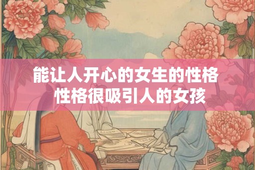 能让人开心的女生的性格  性格很吸引人的女孩