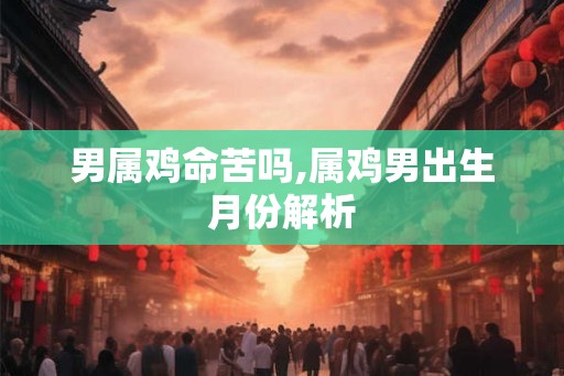 男属鸡命苦吗,属鸡男出生月份解析