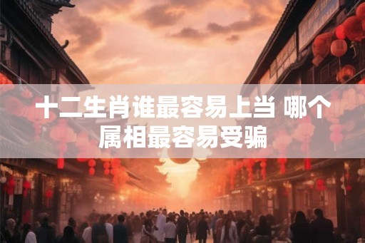 十二生肖谁最容易上当 哪个属相最容易受骗