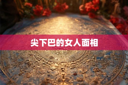 尖下巴的女人面相 尖下巴的女人面相
