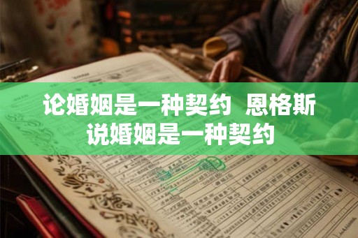 论婚姻是一种契约 恩格斯说婚姻是一种契约 论婚姻是一种契约 恩格斯说婚姻是一种契约