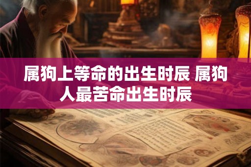 属狗上等命的出生时辰 属狗人最苦命出生时辰