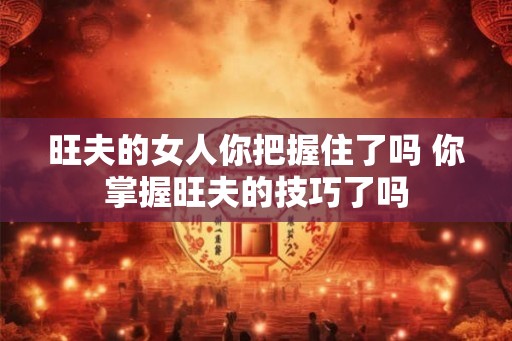 旺夫的女人你把握住了吗 你掌握旺夫的技巧了吗