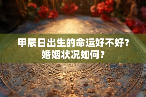 甲辰日出生的命运好不好？婚姻状况如何？