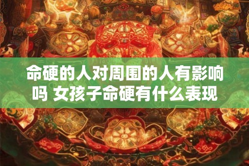命硬的人对周围的人有影响吗 女孩子命硬有什么表现