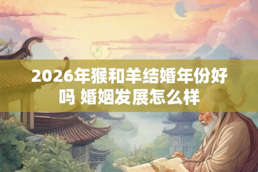 2026年猴和羊结婚年份好吗 婚姻发展怎么样