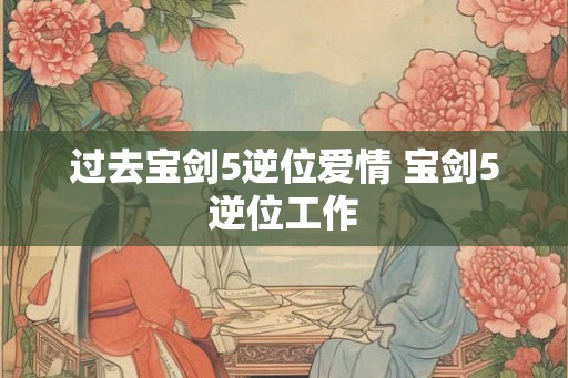 过去宝剑5逆位爱情 宝剑5逆位工作 过去宝剑5逆位爱情 宝剑5逆位工作