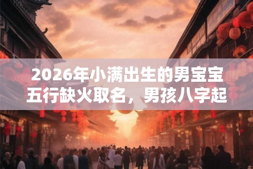 2026年小满出生的男宝宝五行缺火取名，男孩八字起名大全