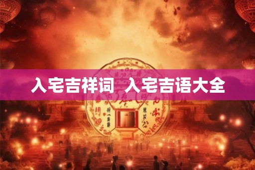 入宅吉祥词 入宅吉语大全 入宅吉祥词 入宅吉语大全