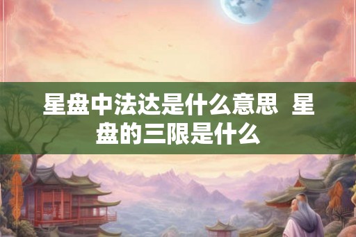 星盘中法达是什么意思  星盘的三限是什么