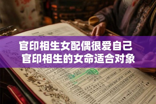 官印相生女配偶很爱自己  官印相生的女命适合对象