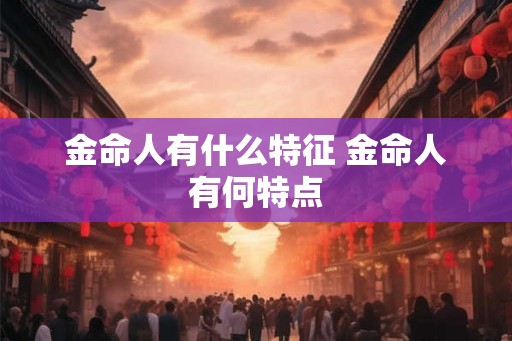 金命人有什么特征 金命人有何特点 金命人有什么特征 金命人有何特点