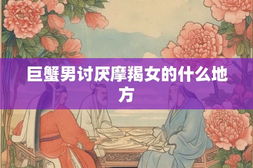 巨蟹男讨厌摩羯女的什么地方 巨蟹男讨厌摩羯女的什么地方