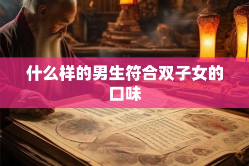什么样的男生符合双子女的口味 什么样的男生符合双子女的口味