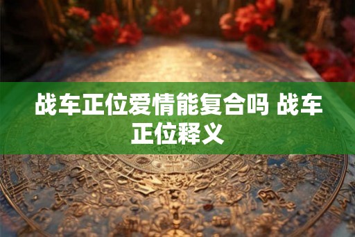 战车正位爱情能复合吗 战车正位释义